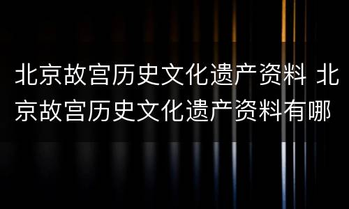 北京故宫历史文化遗产资料 北京故宫历史文化遗产资料有哪些