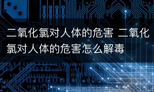 二氧化氯对人体的危害 二氧化氯对人体的危害怎么解毒