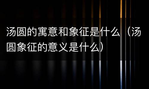 汤圆的寓意和象征是什么（汤圆象征的意义是什么）