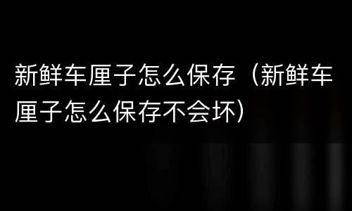 新鲜车厘子怎么保存（新鲜车厘子怎么保存不会坏）
