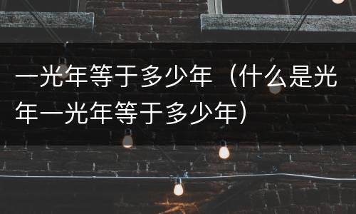 一光年等于多少年（什么是光年一光年等于多少年）