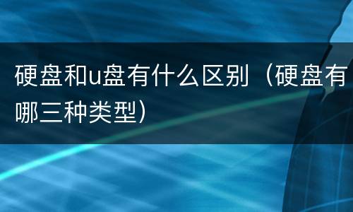 硬盘和u盘有什么区别（硬盘有哪三种类型）