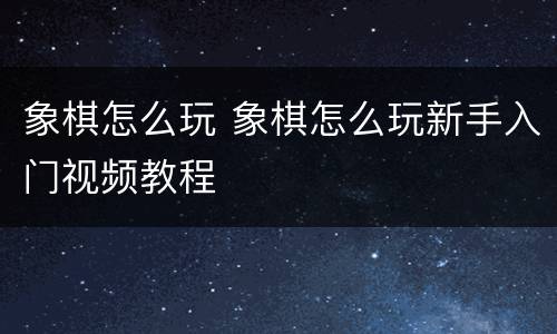 象棋怎么玩 象棋怎么玩新手入门视频教程