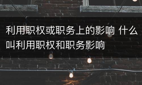 利用职权或职务上的影响 什么叫利用职权和职务影响
