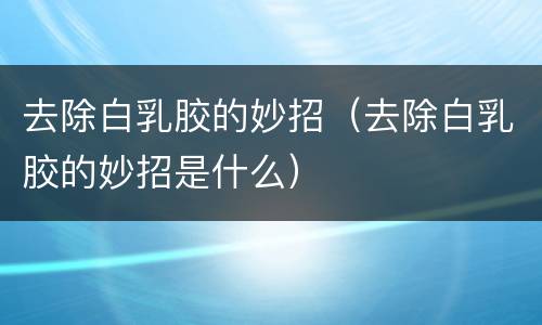 去除白乳胶的妙招（去除白乳胶的妙招是什么）