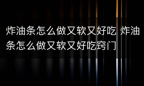 炸油条怎么做又软又好吃 炸油条怎么做又软又好吃窍门