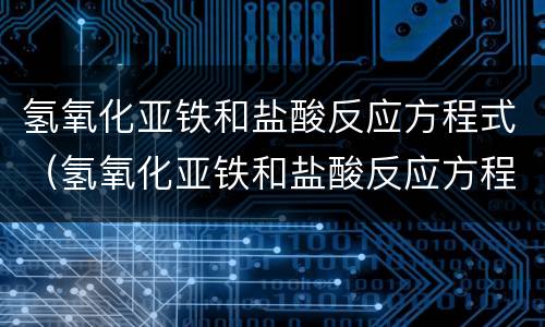 氢氧化亚铁和盐酸反应方程式（氢氧化亚铁和盐酸反应方程式和现象）