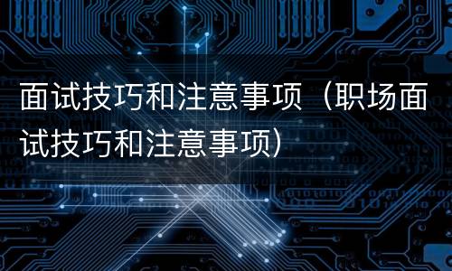 面试技巧和注意事项（职场面试技巧和注意事项）