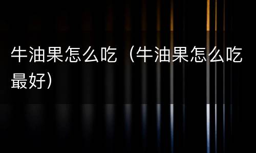 牛油果怎么吃（牛油果怎么吃最好）
