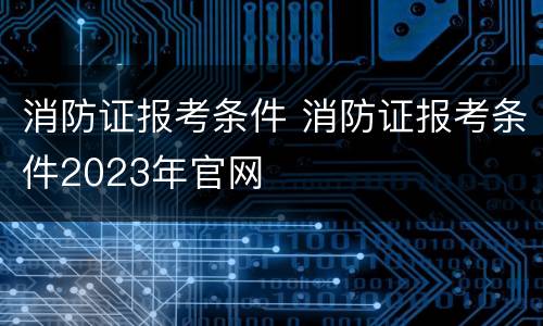 消防证报考条件 消防证报考条件2023年官网