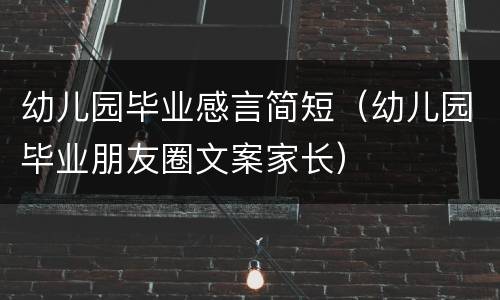 幼儿园毕业感言简短（幼儿园毕业朋友圈文案家长）