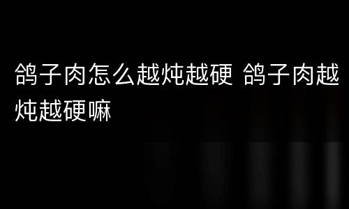 鸽子肉怎么越炖越硬 鸽子肉越炖越硬嘛