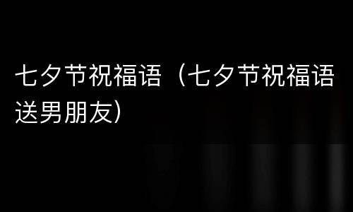 七夕节祝福语（七夕节祝福语送男朋友）
