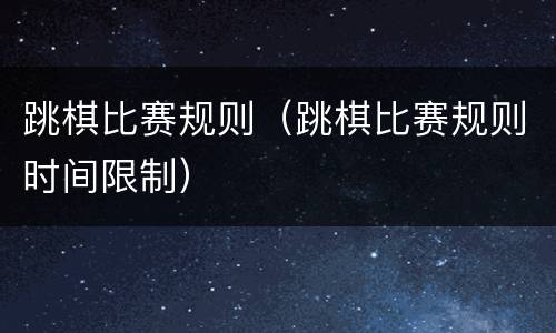 跳棋比赛规则（跳棋比赛规则时间限制）