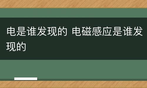 电是谁发现的 电磁感应是谁发现的
