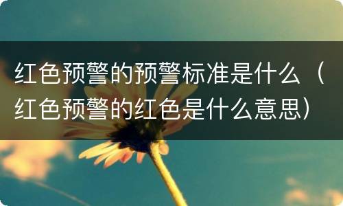 红色预警的预警标准是什么（红色预警的红色是什么意思）