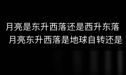 月亮是东升西落还是西升东落 月亮东升西落是地球自转还是公转