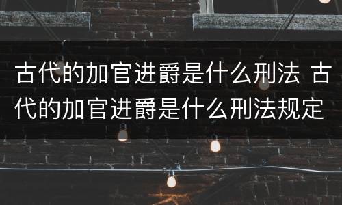 古代的加官进爵是什么刑法 古代的加官进爵是什么刑法规定的