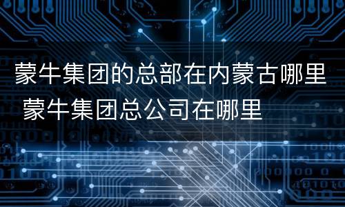 蒙牛集团的总部在内蒙古哪里 蒙牛集团总公司在哪里