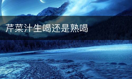 芹菜汁生喝还是熟喝