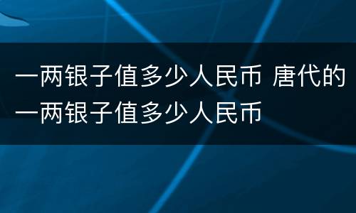 一两银子值多少人民币 唐代的一两银子值多少人民币