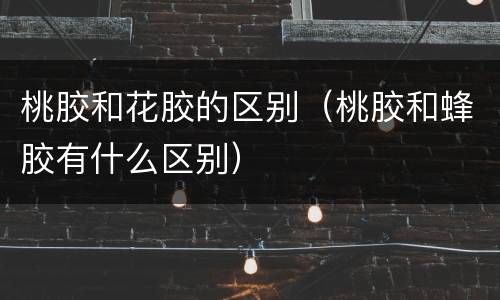 桃胶和花胶的区别（桃胶和蜂胶有什么区别）