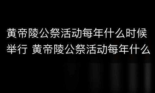 黄帝陵公祭活动每年什么时候举行 黄帝陵公祭活动每年什么时候举行1001无标题