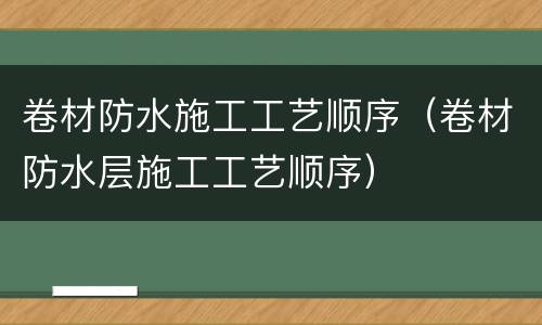 卷材防水施工工艺顺序（卷材防水层施工工艺顺序）