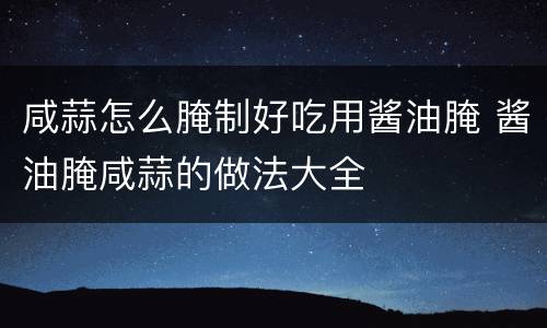 咸蒜怎么腌制好吃用酱油腌 酱油腌咸蒜的做法大全