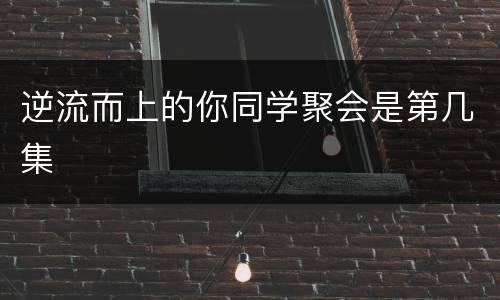 逆流而上的你同学聚会是第几集