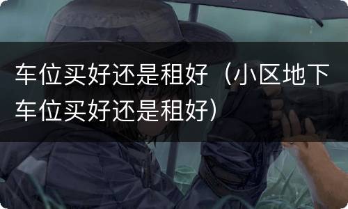 车位买好还是租好（小区地下车位买好还是租好）
