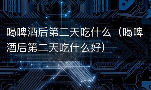 喝啤酒后第二天吃什么（喝啤酒后第二天吃什么好）