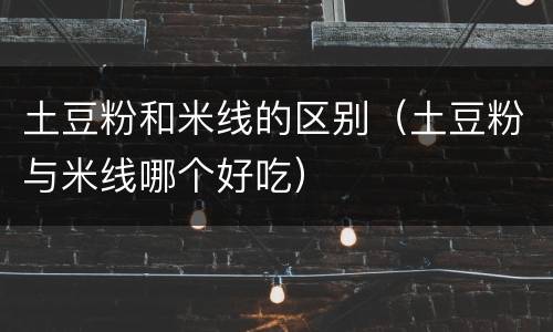 土豆粉和米线的区别（土豆粉与米线哪个好吃）