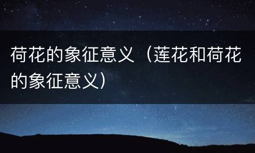 荷花的象征意义（莲花和荷花的象征意义）