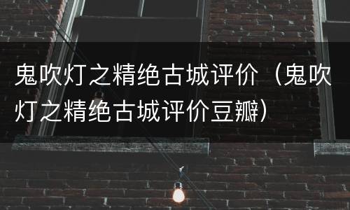 鬼吹灯之精绝古城评价（鬼吹灯之精绝古城评价豆瓣）
