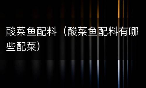 酸菜鱼配料（酸菜鱼配料有哪些配菜）