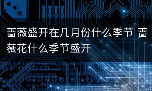 蔷薇盛开在几月份什么季节 蔷薇花什么季节盛开