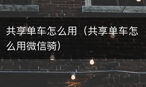 共享单车怎么用（共享单车怎么用微信骑）