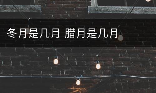冬月是几月 腊月是几月