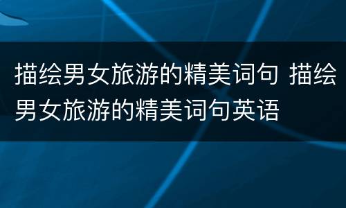 描绘男女旅游的精美词句 描绘男女旅游的精美词句英语
