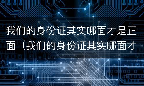 我们的身份证其实哪面才是正面（我们的身份证其实哪面才是正面?）
