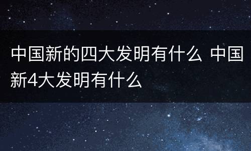 中国新的四大发明有什么 中国新4大发明有什么