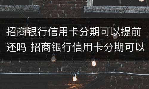 招商银行信用卡分期可以提前还吗 招商银行信用卡分期可以提前还吗怎么还
