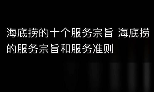 海底捞的十个服务宗旨 海底捞的服务宗旨和服务准则