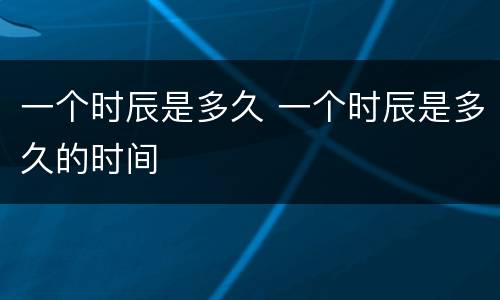 一个时辰是多久 一个时辰是多久的时间