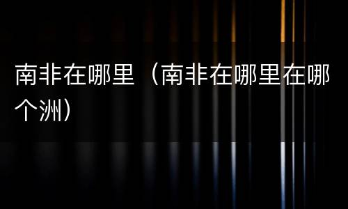 南非在哪里（南非在哪里在哪个洲）