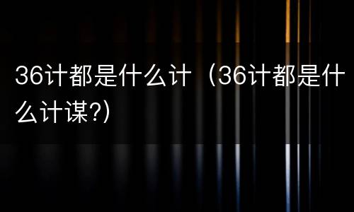 36计都是什么计（36计都是什么计谋?）