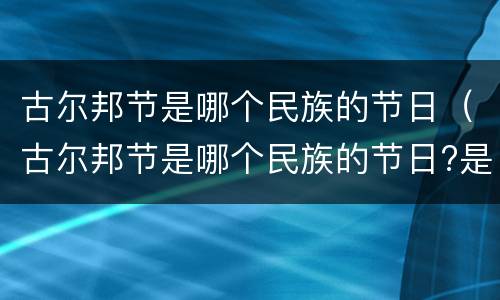 古尔邦节是哪个民族的节日（古尔邦节是哪个民族的节日?是什么时候?）