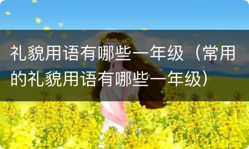 礼貌用语有哪些一年级（常用的礼貌用语有哪些一年级）