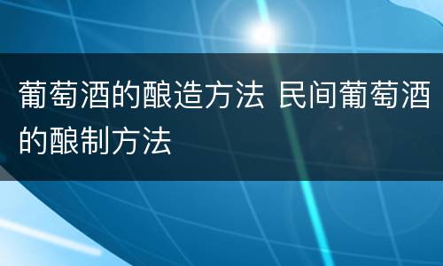 葡萄酒的酿造方法 民间葡萄酒的酿制方法